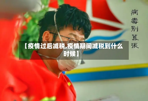 【疫情过后减税,疫情期间减税到什么时候】-第2张图片
