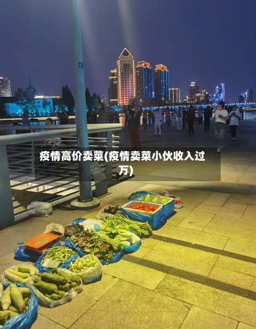 疫情高价卖菜(疫情卖菜小伙收入过万)-第1张图片