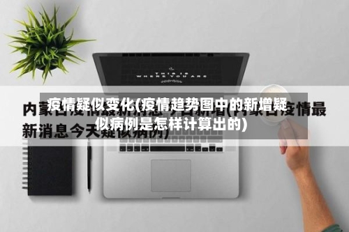 疫情疑似变化(疫情趋势图中的新增疑似病例是怎样计算出的)-第1张图片