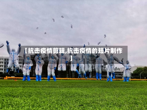 【抗击疫情剪辑,抗击疫情的短片制作】-第1张图片