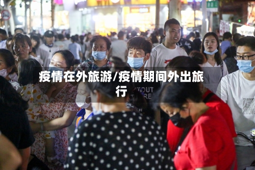 疫情在外旅游/疫情期间外出旅行-第2张图片