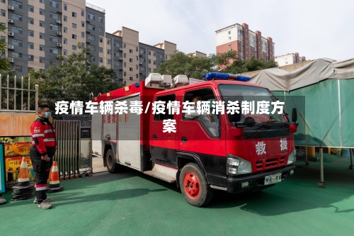 疫情车辆杀毒/疫情车辆消杀制度方案-第1张图片