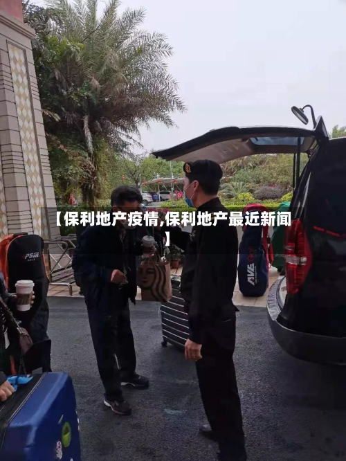 【保利地产疫情,保利地产最近新闻】-第2张图片