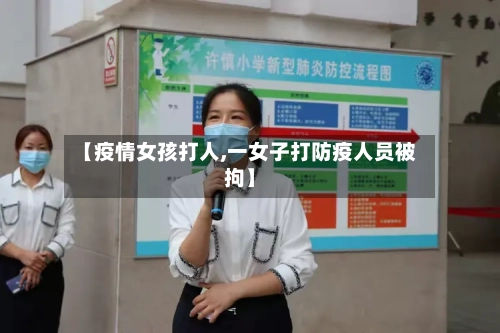 【疫情女孩打人,一女子打防疫人员被拘】-第1张图片