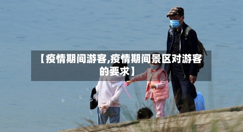 【疫情期间游客,疫情期间景区对游客的要求】-第2张图片