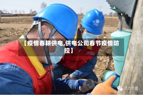 【疫情春耕供电,供电公司春节疫情防控】-第1张图片