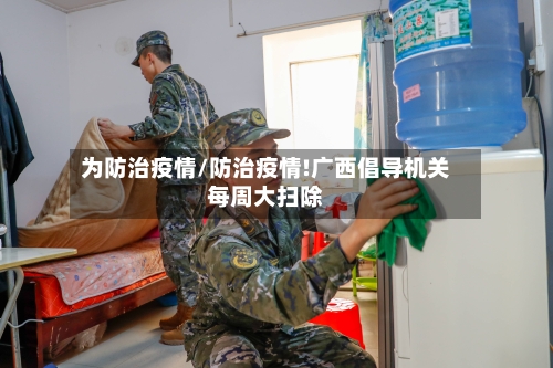 为防治疫情/防治疫情!广西倡导机关每周大扫除-第1张图片