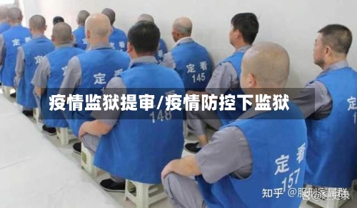 疫情监狱提审/疫情防控下监狱-第1张图片