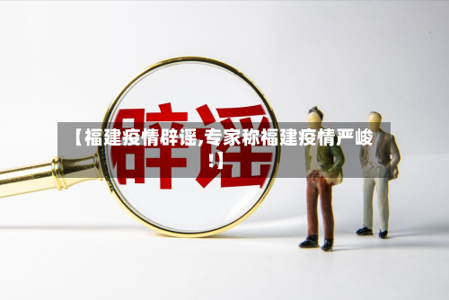 【福建疫情辟谣,专家称福建疫情严峻!】-第3张图片