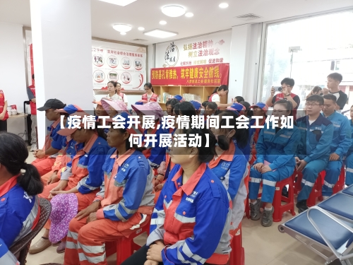 【疫情工会开展,疫情期间工会工作如何开展活动】-第3张图片