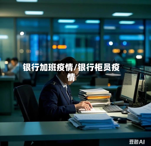 银行加班疫情/银行柜员疫情-第1张图片
