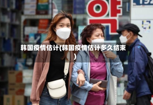 韩国疫情估计(韩国疫情估计多久结束)-第1张图片