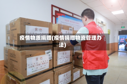 疫情物质捐赠(疫情捐赠物资管理办法)-第1张图片