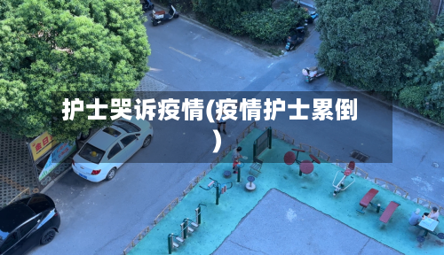 护士哭诉疫情(疫情护士累倒)-第2张图片