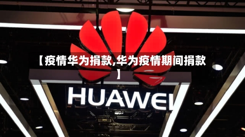 【疫情华为捐款,华为疫情期间捐款】-第1张图片