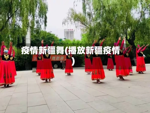 疫情新疆舞(播放新疆疫情)-第1张图片