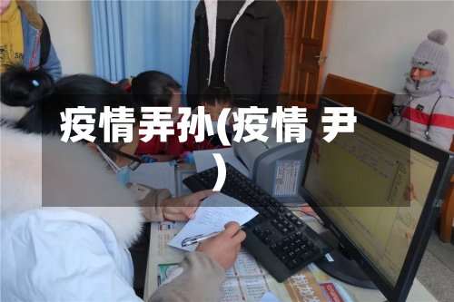疫情弄孙(疫情 尹)-第3张图片