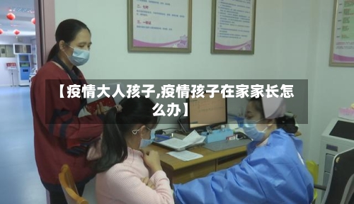 【疫情大人孩子,疫情孩子在家家长怎么办】-第1张图片