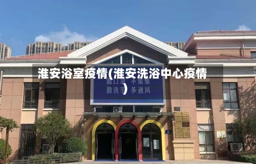 淮安浴室疫情(淮安洗浴中心疫情)-第2张图片