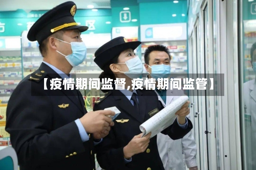 【疫情期间监督,疫情期间监管】-第1张图片