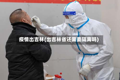 疫情出吉林(出吉林省还需要隔离吗)-第1张图片