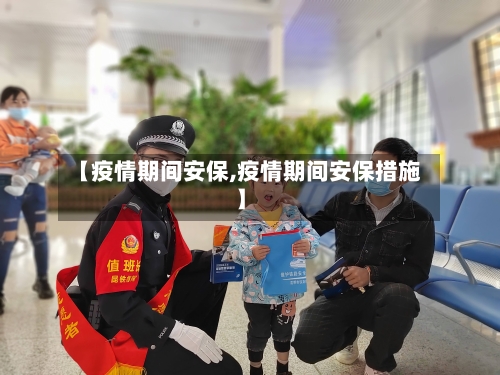 【疫情期间安保,疫情期间安保措施】-第1张图片