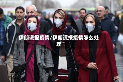 伊朗谎报疫情/伊朗谎报疫情怎么处理-第2张图片