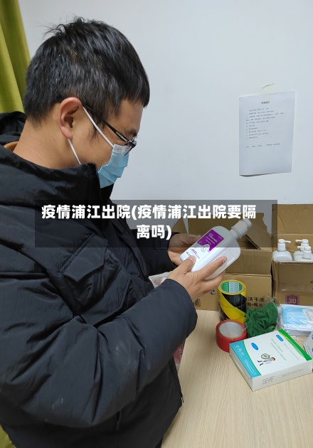 疫情浦江出院(疫情浦江出院要隔离吗)-第1张图片