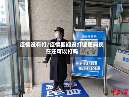 疫情没有打/疫情期间没打健康码现在还可以打吗-第3张图片