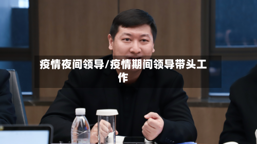 疫情夜间领导/疫情期间领导带头工作-第2张图片