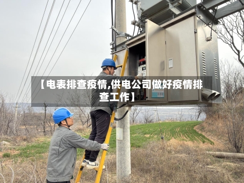 【电表排查疫情,供电公司做好疫情排查工作】-第3张图片