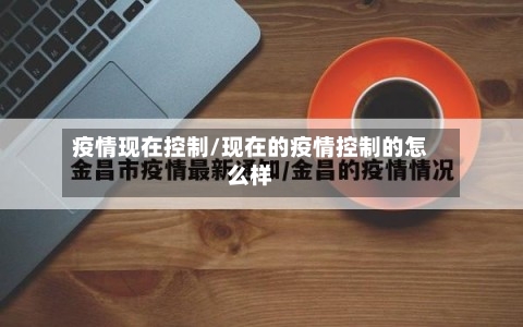 疫情现在控制/现在的疫情控制的怎么样-第1张图片