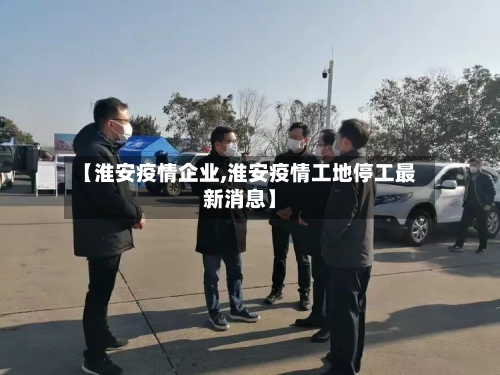 【淮安疫情企业,淮安疫情工地停工最新消息】-第1张图片