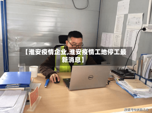【淮安疫情企业,淮安疫情工地停工最新消息】-第3张图片