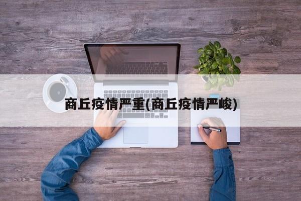 商丘疫情严重(商丘疫情严峻)