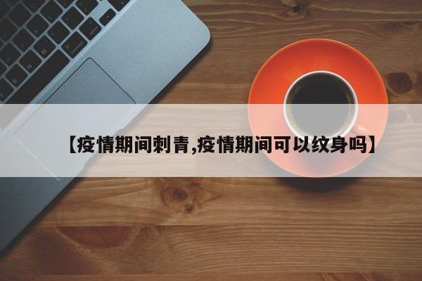 【疫情期间刺青,疫情期间可以纹身吗】