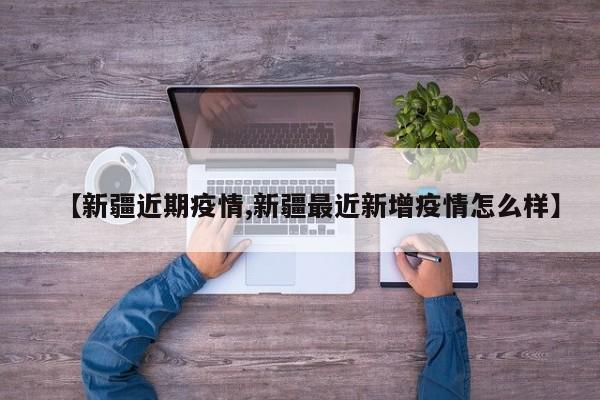 【新疆近期疫情,新疆最近新增疫情怎么样】