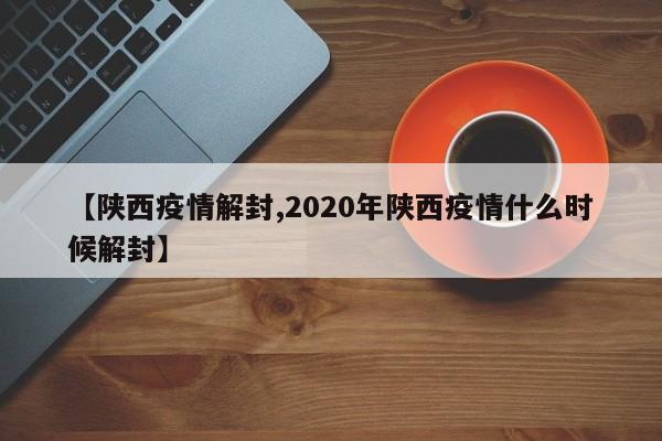 【陕西疫情解封,2020年陕西疫情什么时候解封】