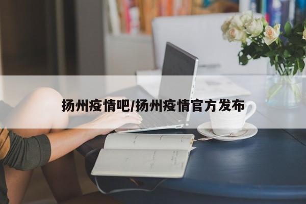 扬州疫情吧/扬州疫情官方发布