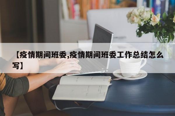 【疫情期间班委,疫情期间班委工作总结怎么写】