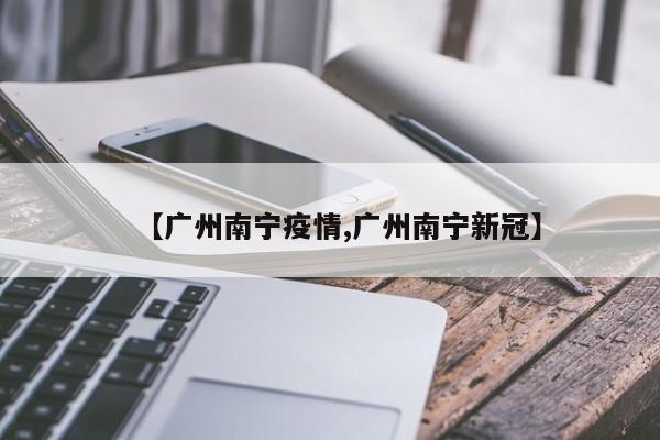 【广州南宁疫情,广州南宁新冠】