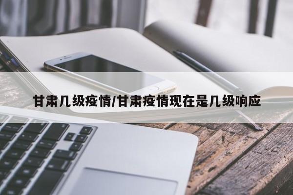 甘肃几级疫情/甘肃疫情现在是几级响应