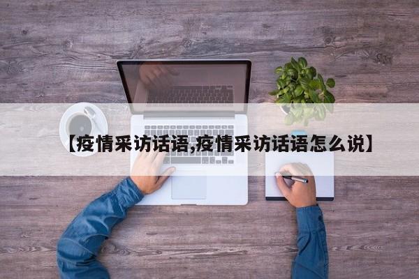 【疫情采访话语,疫情采访话语怎么说】