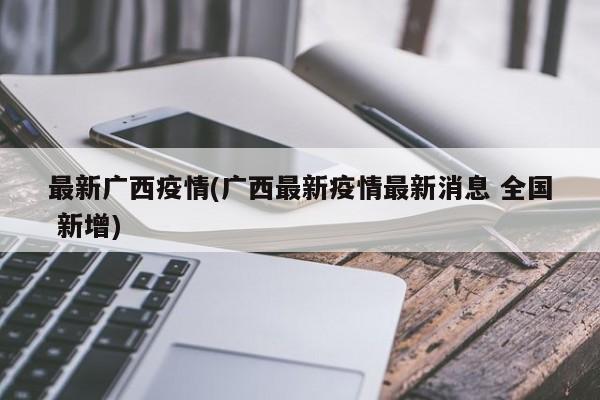 最新广西疫情(广西最新疫情最新消息 全国 新增)