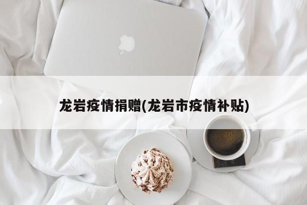 龙岩疫情捐赠(龙岩市疫情补贴)