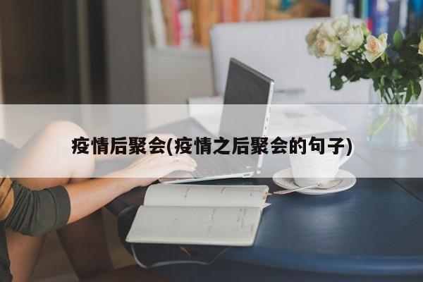 疫情后聚会(疫情之后聚会的句子)