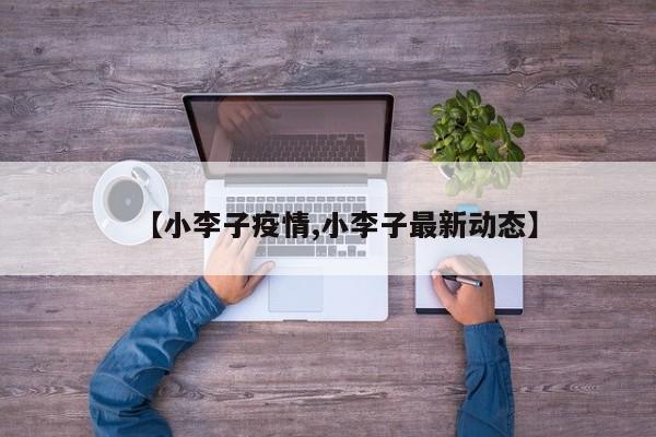 【小李子疫情,小李子最新动态】