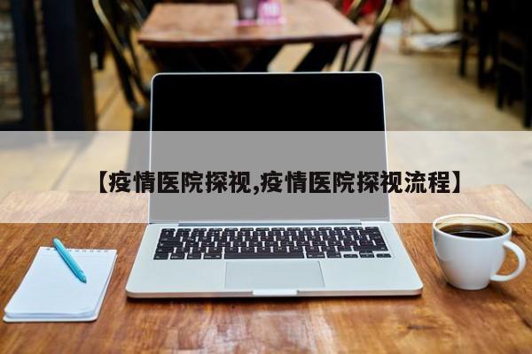【疫情医院探视,疫情医院探视流程】