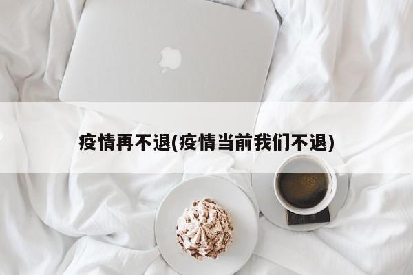 疫情再不退(疫情当前我们不退)