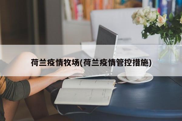 荷兰疫情牧场(荷兰疫情管控措施)